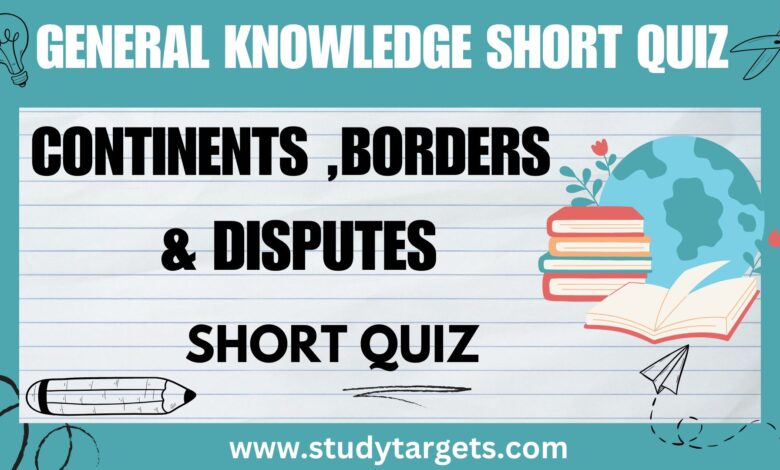 GK Short Quiz : Continents ,Borders & Disputes: General Knowledge Short Quiz :