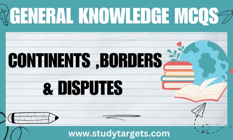 GK MCQs : Continents ,Borders & Disputes: General Knowledge MCQs :